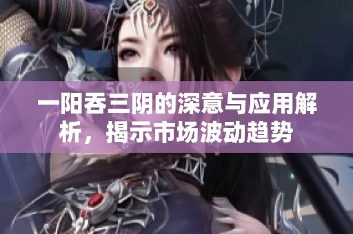 一阳吞三阴的深意与应用解析，揭示市场波动趋势