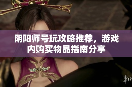 阴阳师号玩攻略推荐，游戏内购买物品指南分享