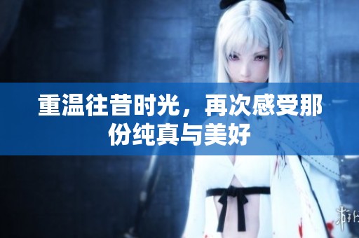 重温往昔时光，再次感受那份纯真与美好