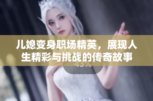 儿媳变身职场精英，展现人生精彩与挑战的传奇故事
