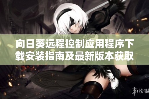 向日葵远程控制应用程序下载安装指南及最新版本获取方法