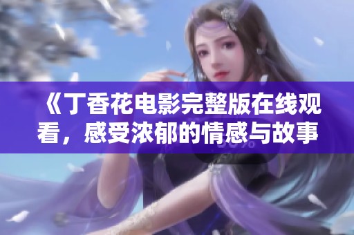 《丁香花电影完整版在线观看，感受浓郁的情感与故事》
