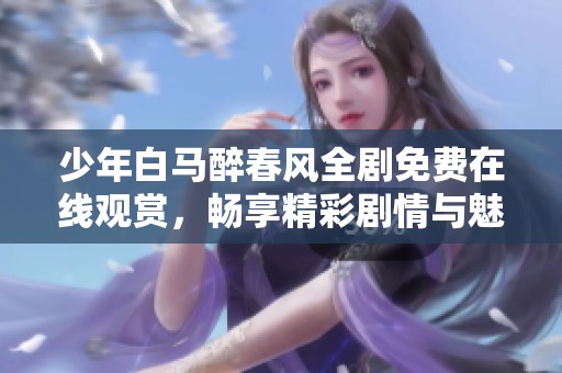 少年白马醉春风全剧免费在线观赏，畅享精彩剧情与魅力角色