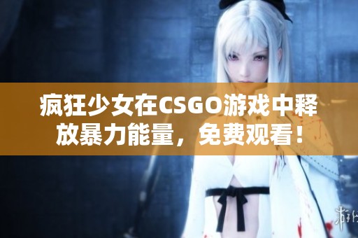 疯狂少女在CSGO游戏中释放暴力能量，免费观看！