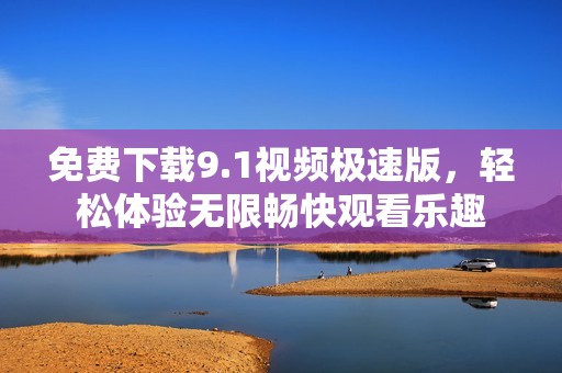 免费下载9.1视频极速版，轻松体验无限畅快观看乐趣
