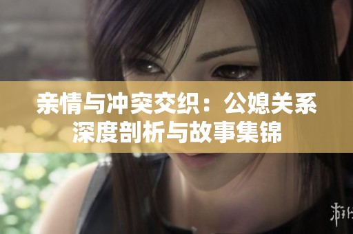 亲情与冲突交织：公媳关系深度剖析与故事集锦