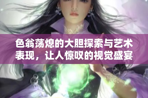 色翁荡熄的大胆探索与艺术表现，让人惊叹的视觉盛宴