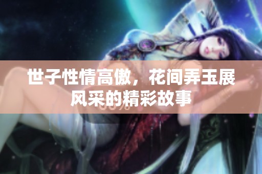 世子性情高傲，花间弄玉展风采的精彩故事