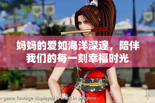 妈妈的爱如海洋深邃，陪伴我们的每一刻幸福时光