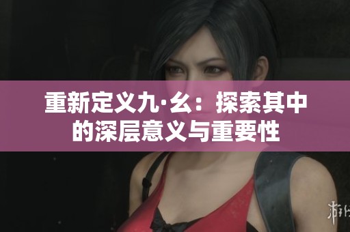 重新定义九·幺：探索其中的深层意义与重要性