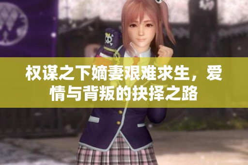 权谋之下嫡妻艰难求生，爱情与背叛的抉择之路