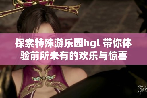 探索特殊游乐园hgl 带你体验前所未有的欢乐与惊喜