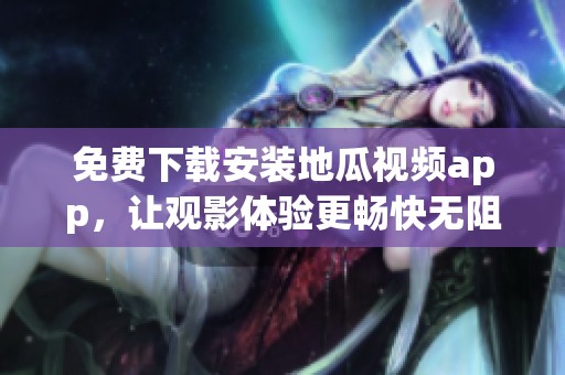 免费下载安装地瓜视频app，让观影体验更畅快无阻