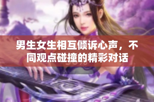男生女生相互倾诉心声，不同观点碰撞的精彩对话