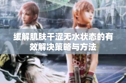 缓解肌肤干涩无水状态的有效解决策略与方法