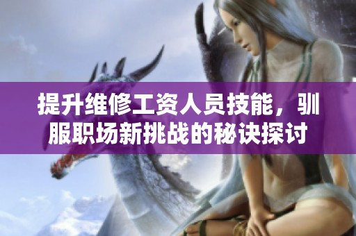 提升维修工资人员技能，驯服职场新挑战的秘诀探讨