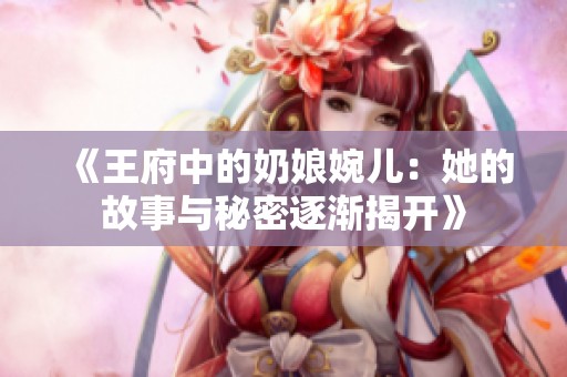 《王府中的奶娘婉儿：她的故事与秘密逐渐揭开》