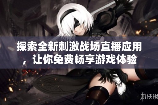 探索全新刺激战场直播应用，让你免费畅享游戏体验