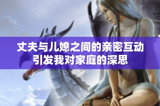 丈夫与儿媳之间的亲密互动引发我对家庭的深思