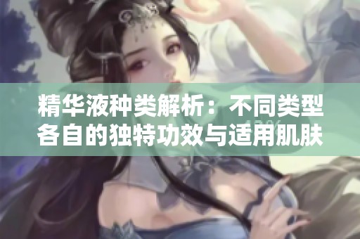 精华液种类解析：不同类型各自的独特功效与适用肌肤