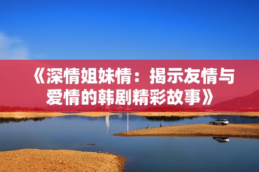 《深情姐妹情：揭示友情与爱情的韩剧精彩故事》