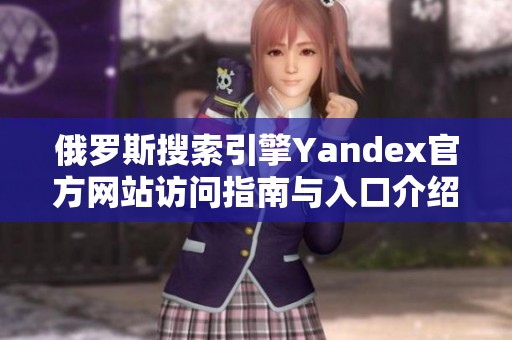 俄罗斯搜索引擎Yandex官方网站访问指南与入口介绍
