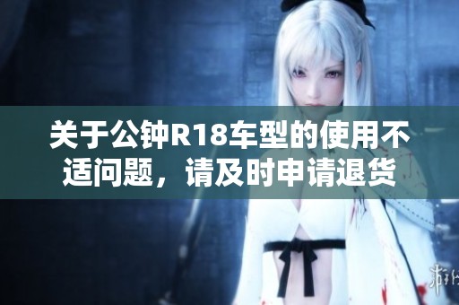 关于公钟R18车型的使用不适问题，请及时申请退货
