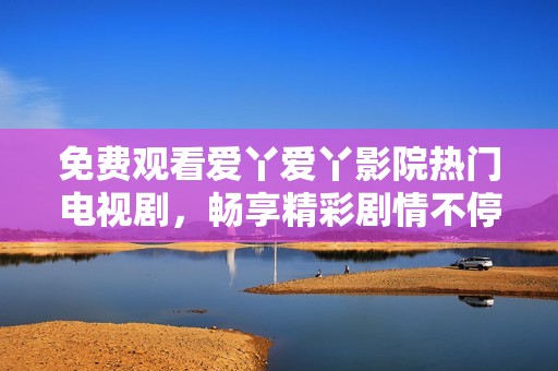 免费观看爱丫爱丫影院热门电视剧，畅享精彩剧情不停歇