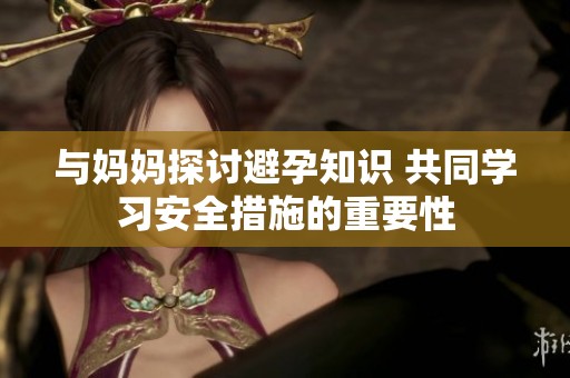 与妈妈探讨避孕知识 共同学习安全措施的重要性