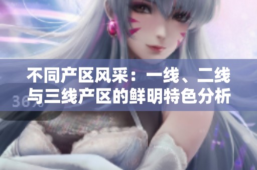 不同产区风采：一线、二线与三线产区的鲜明特色分析