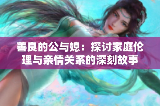 善良的公与媳：探讨家庭伦理与亲情关系的深刻故事
