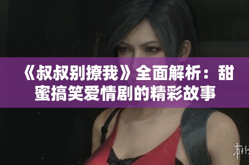 《叔叔别撩我》全面解析：甜蜜搞笑爱情剧的精彩故事