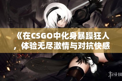 《在CSGO中化身暴躁狂人，体验无尽激情与对抗快感》