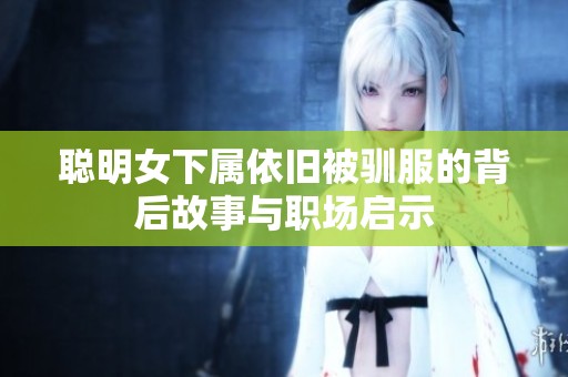 聪明女下属依旧被驯服的背后故事与职场启示