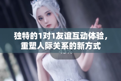 独特的1对1友谊互动体验，重塑人际关系的新方式