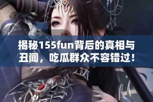 揭秘155fun背后的真相与丑闻，吃瓜群众不容错过！