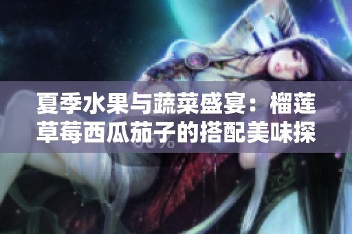 夏季水果与蔬菜盛宴：榴莲草莓西瓜茄子的搭配美味探秘
