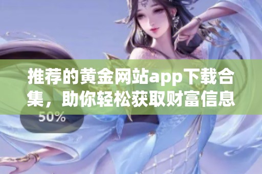 推荐的黄金网站app下载合集，助你轻松获取财富信息