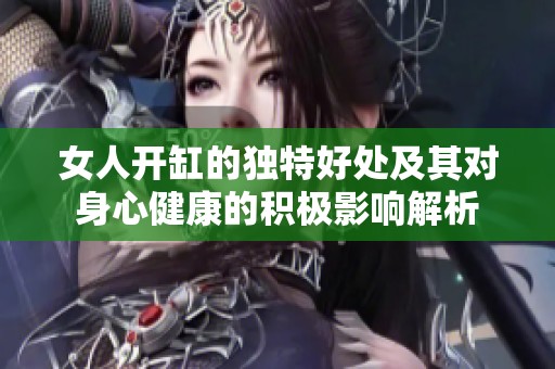 女人开缸的独特好处及其对身心健康的积极影响解析
