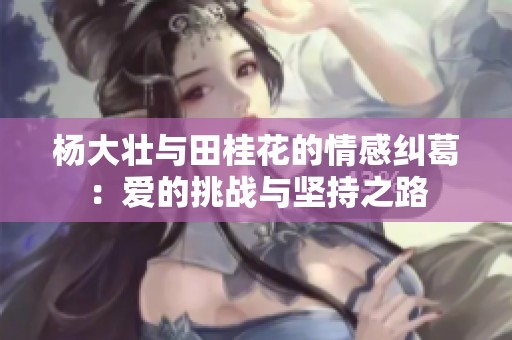 杨大壮与田桂花的情感纠葛：爱的挑战与坚持之路
