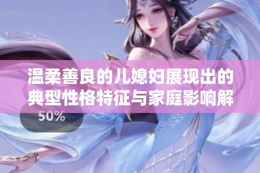温柔善良的儿媳妇展现出的典型性格特征与家庭影响解析