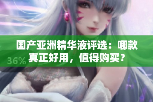 国产亚洲精华液评选：哪款真正好用，值得购买？