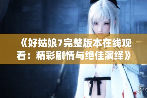 《好姑娘7完整版本在线观看：精彩剧情与绝佳演绎》