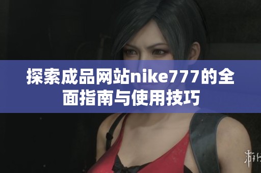 探索成品网站nike777的全面指南与使用技巧