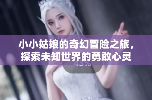 小小姑娘的奇幻冒险之旅，探索未知世界的勇敢心灵