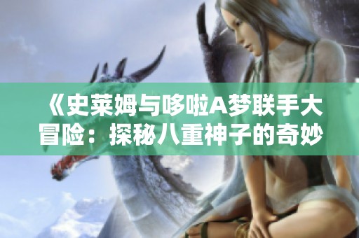 《史莱姆与哆啦A梦联手大冒险：探秘八重神子的奇妙世界》