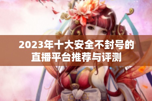 2023年十大安全不封号的直播平台推荐与评测