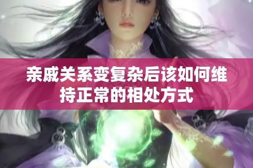 亲戚关系变复杂后该如何维持正常的相处方式