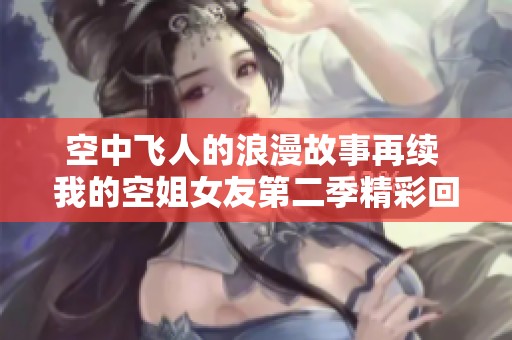 空中飞人的浪漫故事再续 我的空姐女友第二季精彩回归