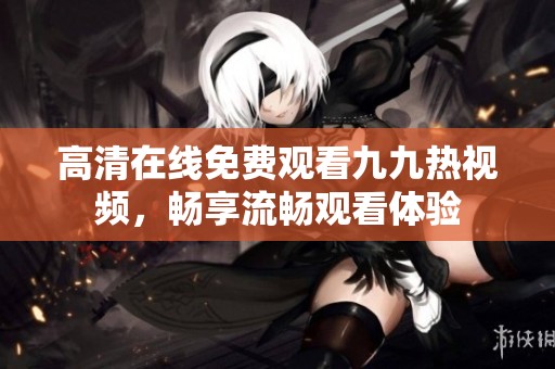 高清在线免费观看九九热视频，畅享流畅观看体验